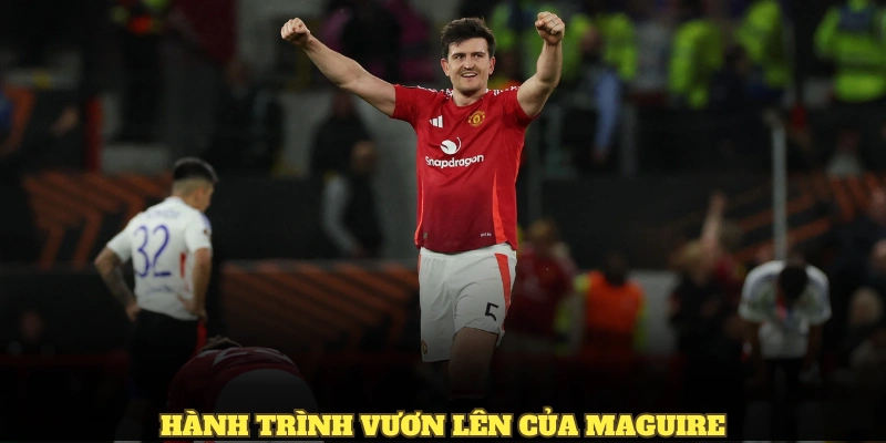 Hành trình vươn lên của Maguire