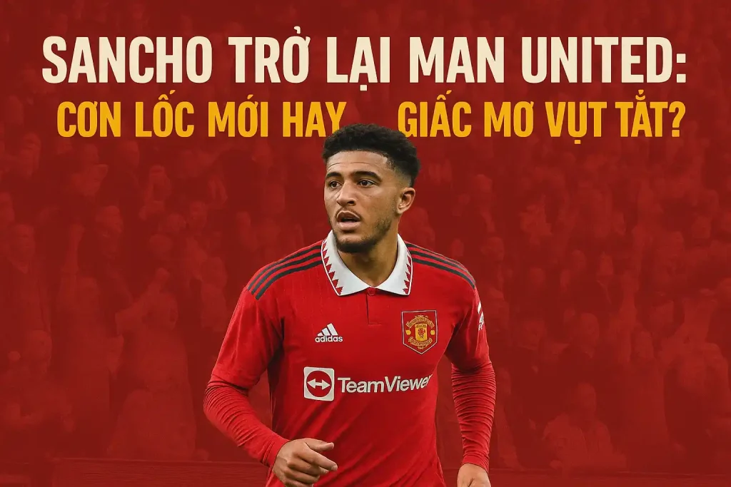 Sancho trở lại Man United: Cơn lốc mới hay… giấc mơ vụt tắt?